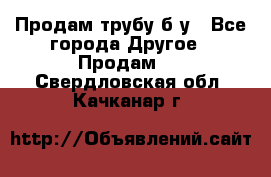 Продам трубу б/у - Все города Другое » Продам   . Свердловская обл.,Качканар г.